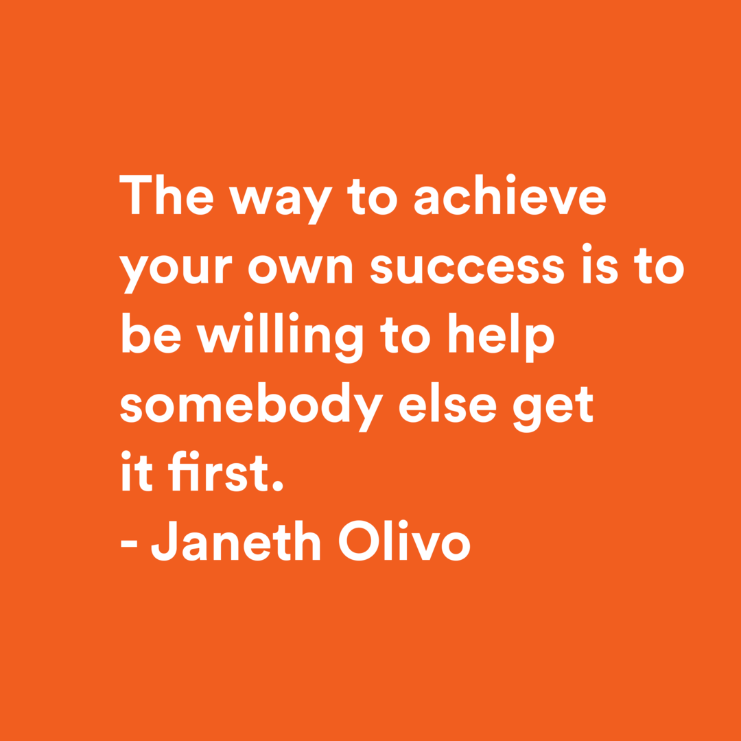 The way to achieve your own success is to be willing to help somebody else get it first - Janeth Olivo